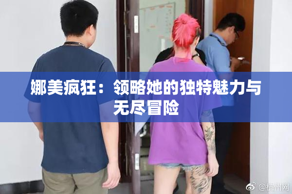 娜美疯狂：领略她的独特魅力与无尽冒险