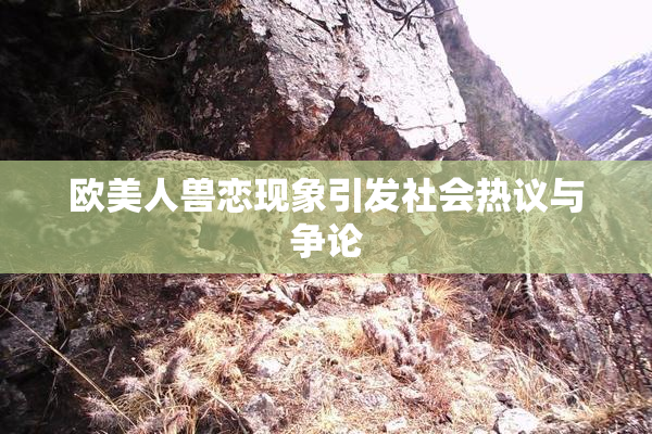欧美人兽恋现象引发社会热议与争论