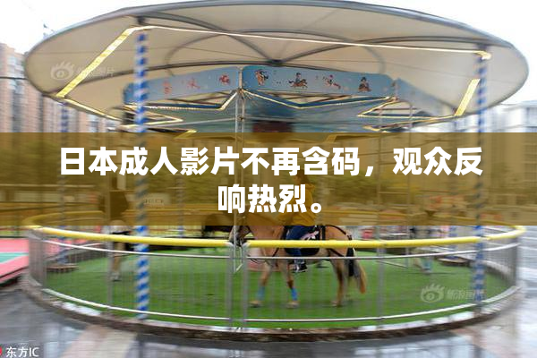 日本成人影片不再含码，观众反响热烈。