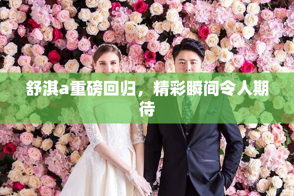 舒淇a重磅回归，精彩瞬间令人期待