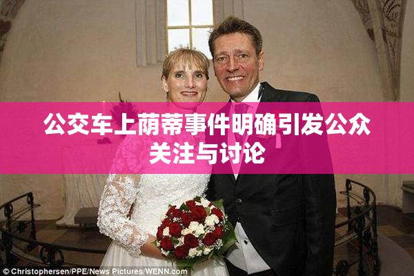 公交车上荫蒂事件明确引发公众关注与讨论