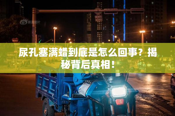 尿孔塞满蜡到底是怎么回事？揭秘背后真相！