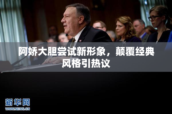 阿娇大胆尝试新形象，颠覆经典风格引热议