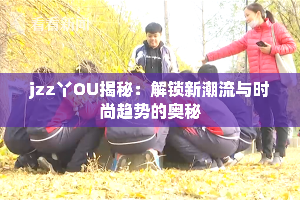 jzz丫OU揭秘：解锁新潮流与时尚趋势的奥秘