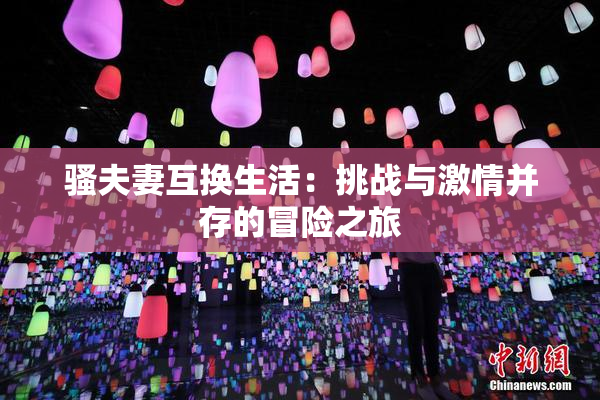 骚夫妻互换生活：挑战与激情并存的冒险之旅