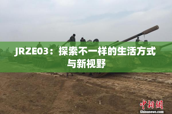 JRZE03：探索不一样的生活方式与新视野