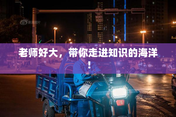 老师好大，带你走进知识的海洋！