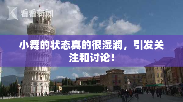 小舞的状态真的很湿润，引发关注和讨论！
