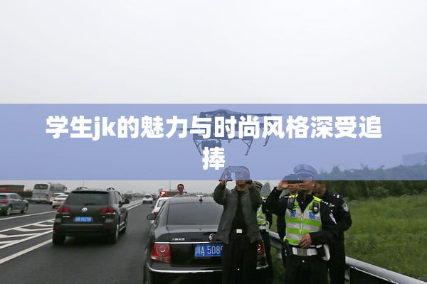 学生jk的魅力与时尚风格深受追捧