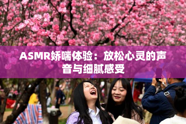 ASMR娇喘体验：放松心灵的声音与细腻感受