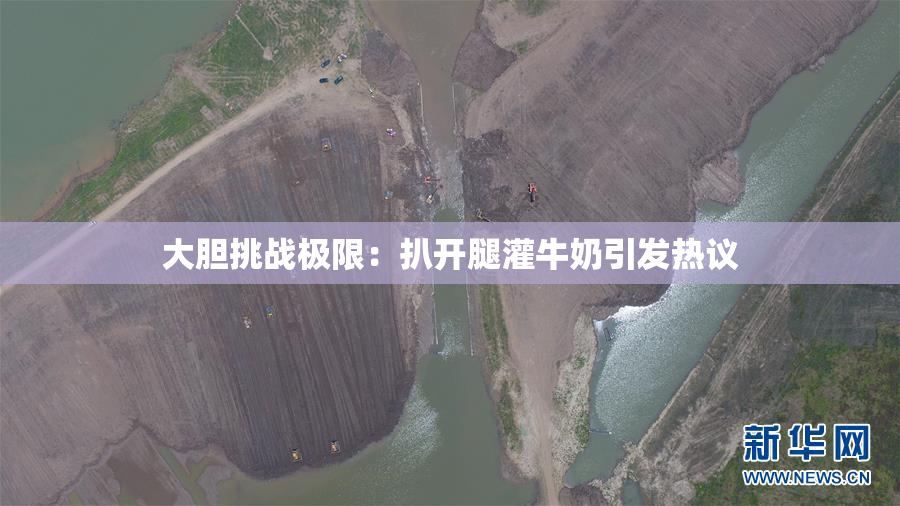 大胆挑战极限：扒开腿灌牛奶引发热议