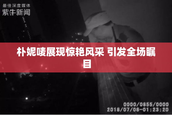 朴妮唛展现惊艳风采 引发全场瞩目