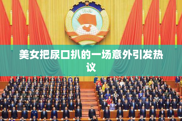 美女把尿口扒的一场意外引发热议
