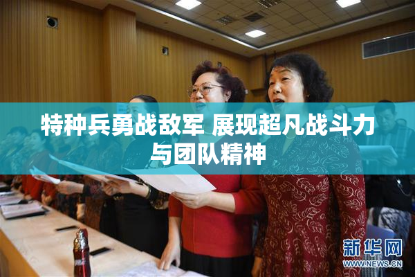 特种兵勇战敌军 展现超凡战斗力与团队精神