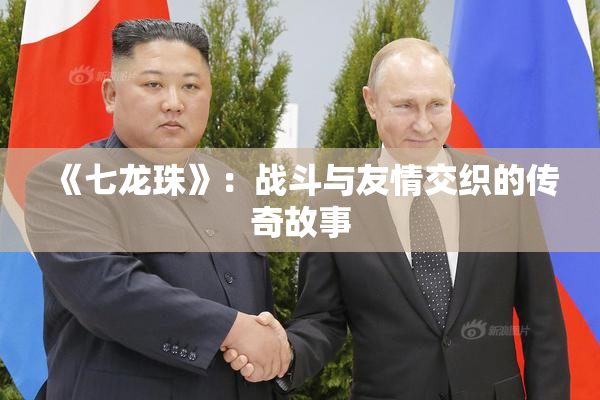 《七龙珠》：战斗与友情交织的传奇故事