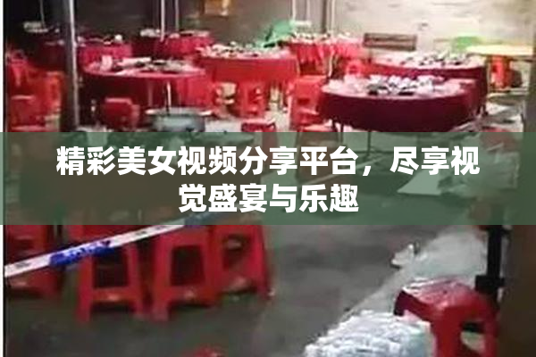 精彩美女视频分享平台，尽享视觉盛宴与乐趣