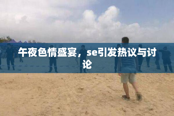 午夜色情盛宴，se引发热议与讨论