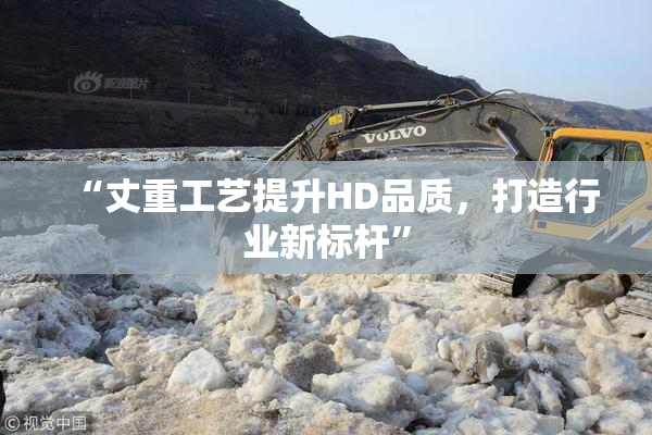 “丈重工艺提升HD品质，打造行业新标杆”