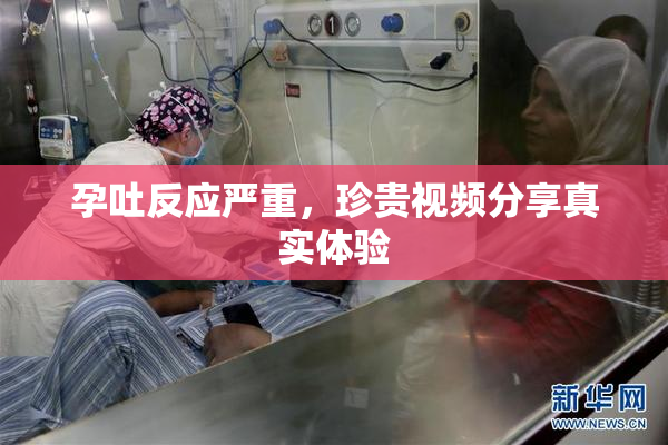 孕吐反应严重，珍贵视频分享真实体验