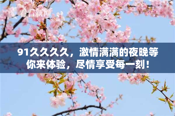 91久久久久，激情满满的夜晚等你来体验，尽情享受每一刻！