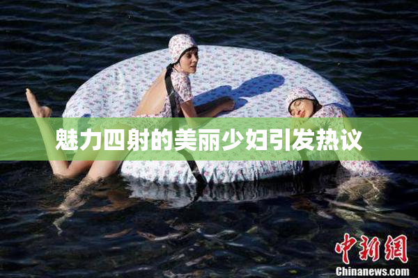 魅力四射的美丽少妇引发热议