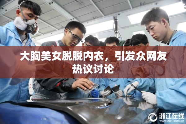 大胸美女脱脱内衣，引发众网友热议讨论