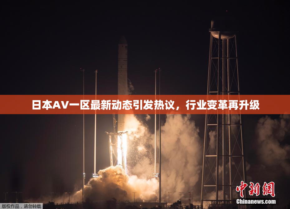 日本AV一区最新动态引发热议，行业变革再升级
