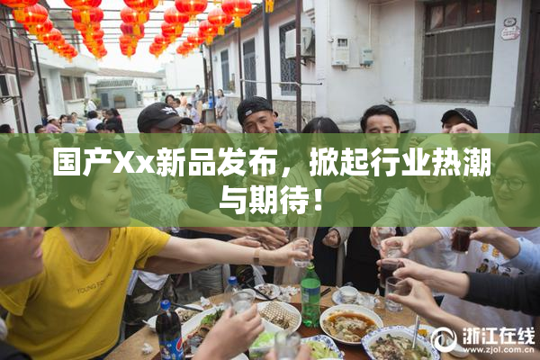 国产Xx新品发布，掀起行业热潮与期待！