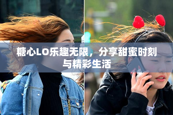 糖心LO乐趣无限，分享甜蜜时刻与精彩生活