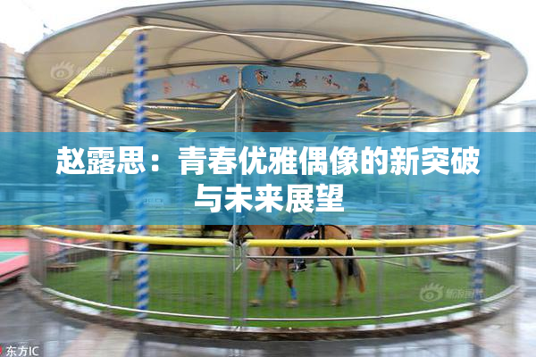 赵露思：青春优雅偶像的新突破与未来展望