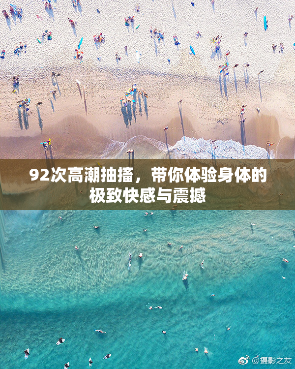 92次高潮抽搐，带你体验身体的极致快感与震撼