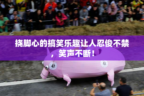 挠脚心的搞笑乐趣让人忍俊不禁，笑声不断！