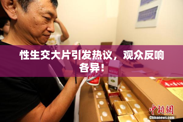 性生交大片引发热议，观众反响各异！