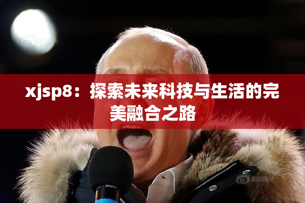 xjsp8：探索未来科技与生活的完美融合之路