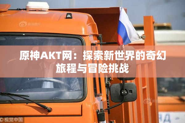 原神AKT网：探索新世界的奇幻旅程与冒险挑战