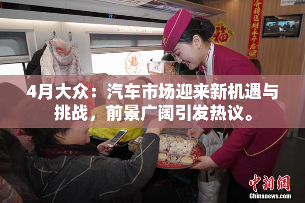 4月大众：汽车市场迎来新机遇与挑战，前景广阔引发热议。