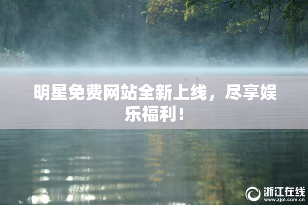 明星免费网站全新上线，尽享娱乐福利！