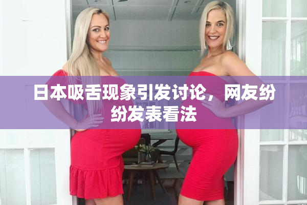 日本吸舌现象引发讨论，网友纷纷发表看法
