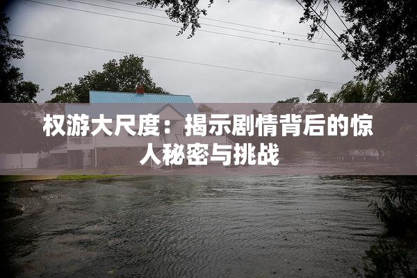 权游大尺度：揭示剧情背后的惊人秘密与挑战