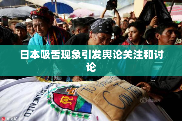 日本吸舌现象引发舆论关注和讨论