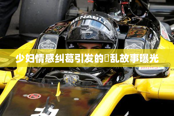 少妇情感纠葛引发的婬乱故事曝光