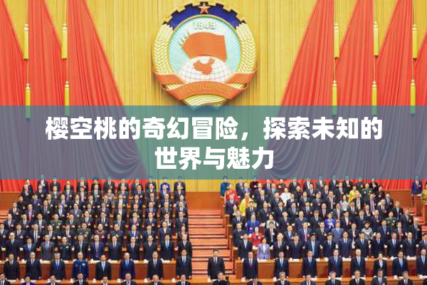 樱空桃的奇幻冒险，探索未知的世界与魅力