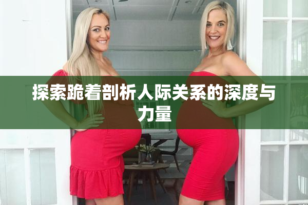 探索跪着剖析人际关系的深度与力量