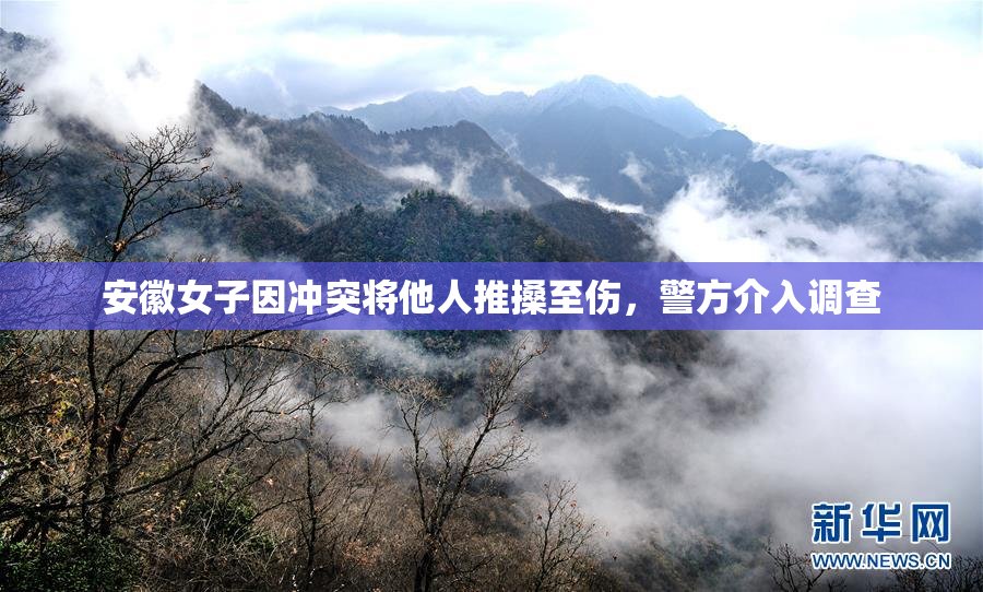安徽女子因冲突将他人推搡至伤，警方介入调查