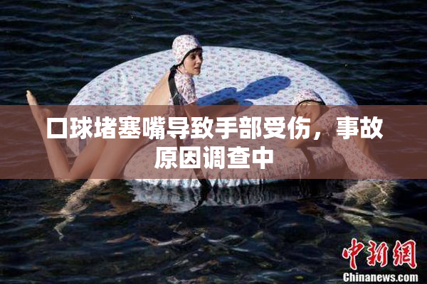 口球堵塞嘴导致手部受伤，事故原因调查中