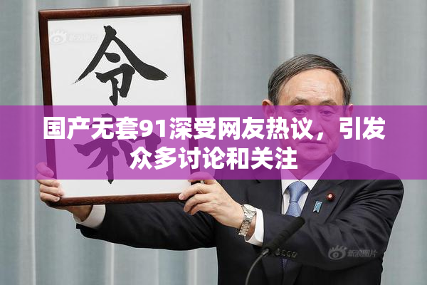 国产无套91深受网友热议，引发众多讨论和关注