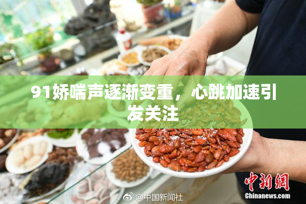 91娇喘声逐渐变重，心跳加速引发关注