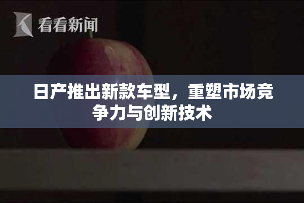 日产推出新款车型，重塑市场竞争力与创新技术