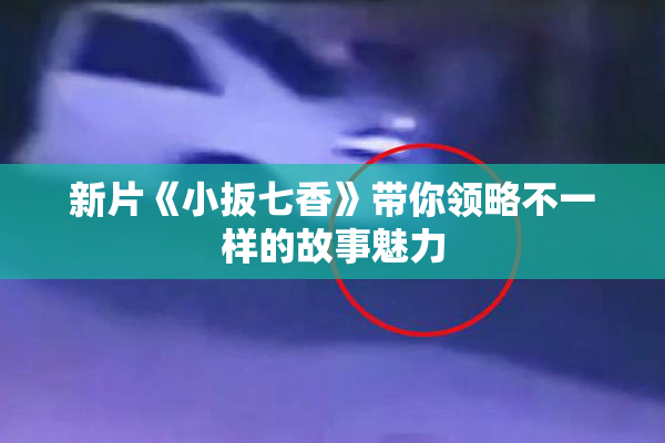 新片《小扳七香》带你领略不一样的故事魅力