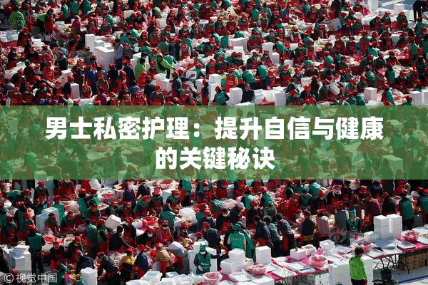 男士私密护理：提升自信与健康的关键秘诀